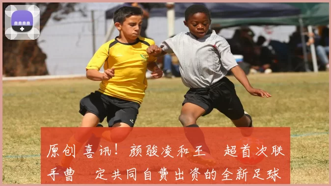 原创 喜讯！颜骏凌和王燊超首次联手曹赟定共同自费出资的全新足球俱乐部亮相，值得期待