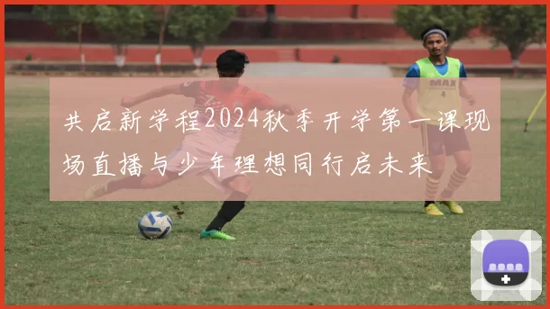 共启新学程2024秋季开学第一课现场直播与少年理想同行启未来