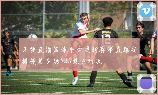 免费直播篮球平台更新赛事直播安排覆盖多场NBA焦点对决
