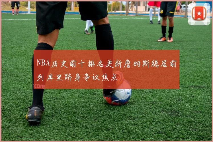 NBA历史前十排名更新詹姆斯稳居前列库里跻身争议焦点