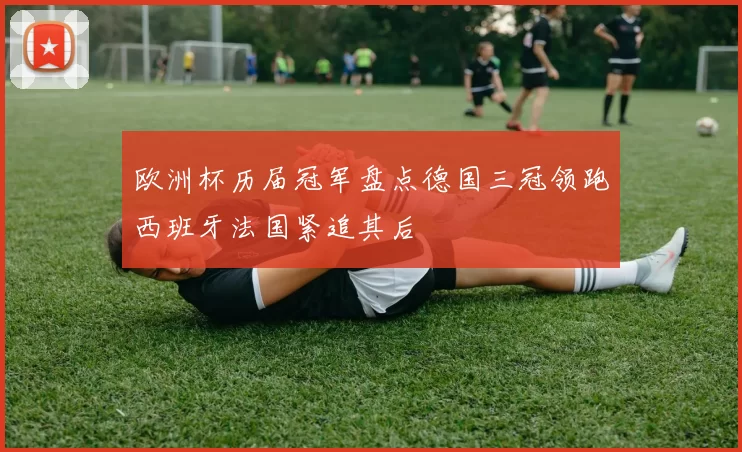 欧洲杯历届冠军盘点德国三冠领跑西班牙法国紧追其后