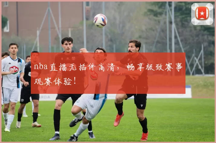 nba直播无插件高清，畅享极致赛事观赛体验！
