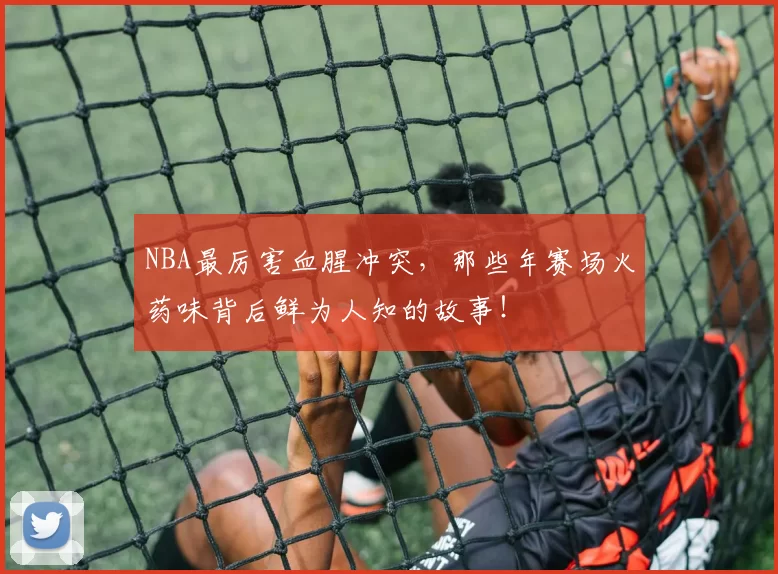 NBA最厉害血腥冲突，那些年赛场火药味背后鲜为人知的故事！