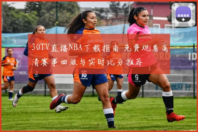 30TV直播NBA下载指南 免费观看高清赛事回放与实时比分推荐
