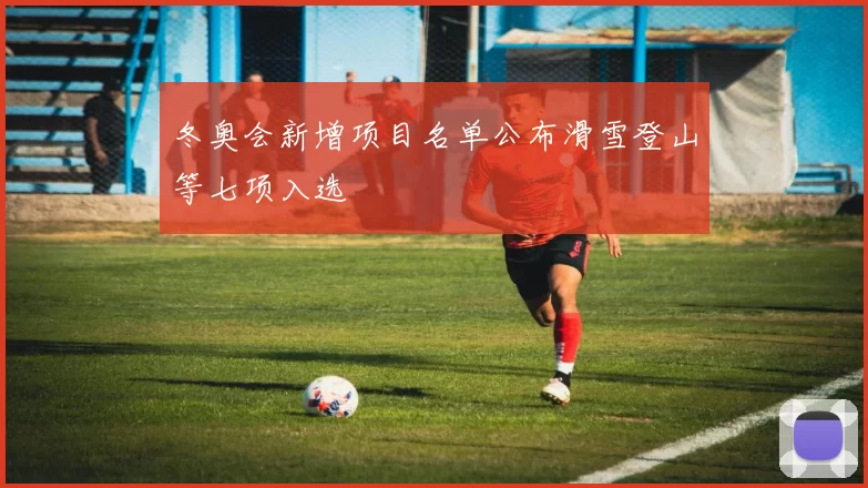 冬奥会新增项目名单公布滑雪登山等七项入选