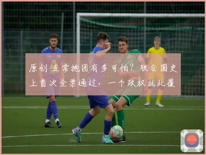 原创 五常抱团有多可怕?联合国史上首次全票通过,一个政权就此覆灭