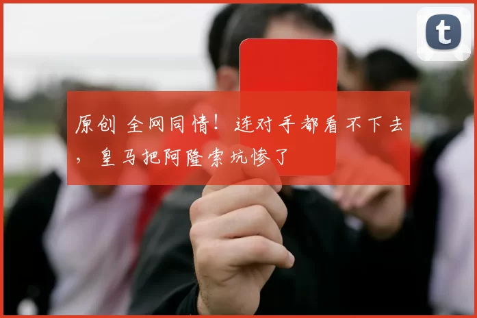 原创 全网同情！连对手都看不下去，皇马把阿隆索坑惨了
