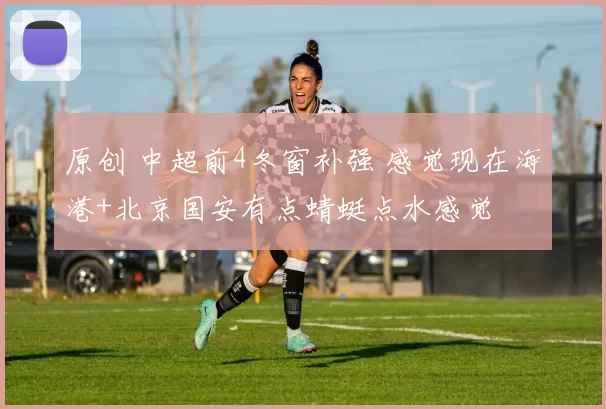 原创 中超前4冬窗补强 感觉现在海港+北京国安有点蜻蜓点水感觉