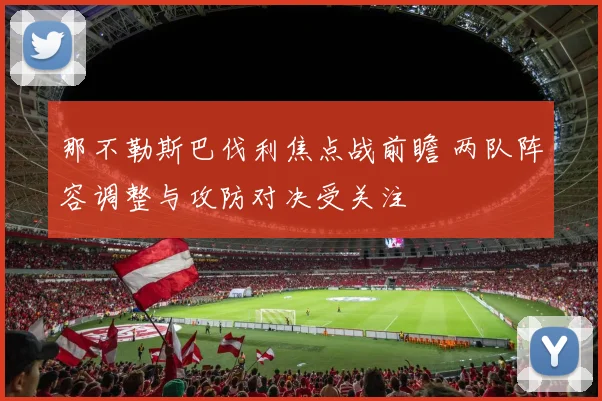 那不勒斯巴伐利焦点战前瞻 两队阵容调整与攻防对决受关注