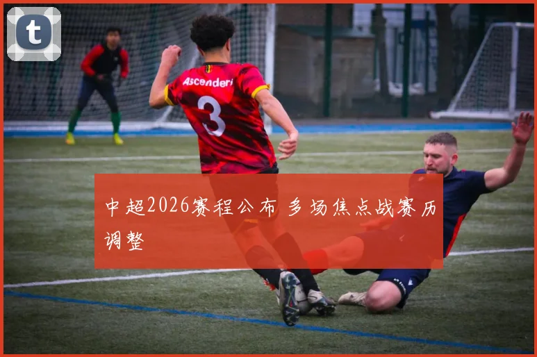 中超2026赛程公布 多场焦点战赛历调整
