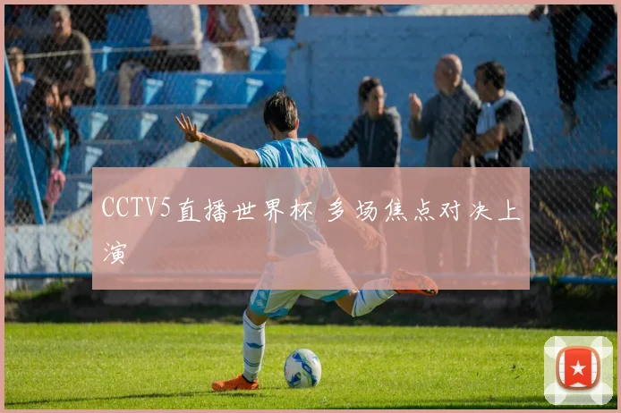 CCTV5直播世界杯 多场焦点对决上演