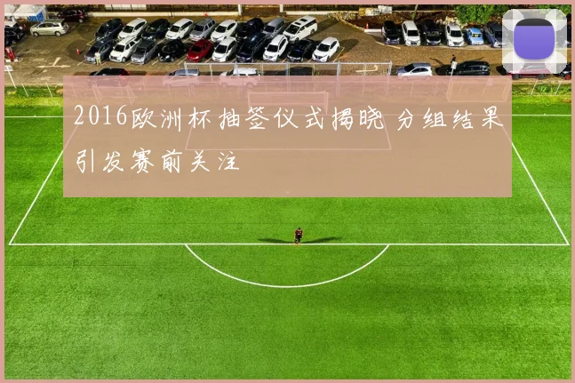 2016欧洲杯抽签仪式揭晓 分组结果引发赛前关注