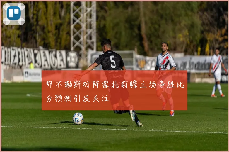 那不勒斯对阵蒙扎前瞻主场争胜比分预测引发关注
