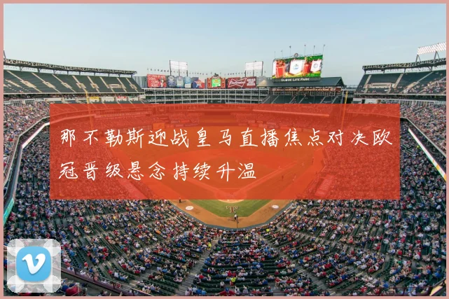 那不勒斯迎战皇马直播焦点对决欧冠晋级悬念持续升温