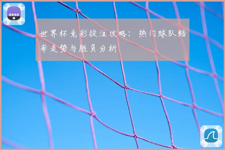 世界杯竞彩投注攻略：热门球队赔率走势与胜负分析