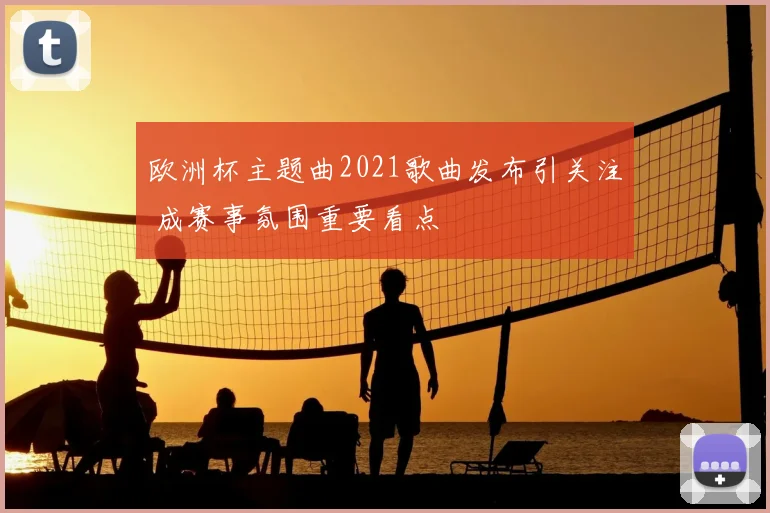 欧洲杯主题曲2021歌曲发布引关注 成赛事氛围重要看点