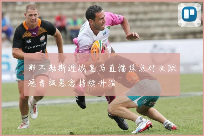 那不勒斯迎战皇马直播焦点对决欧冠晋级悬念持续升温