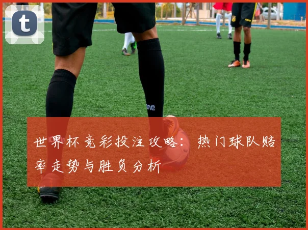 世界杯竞彩投注攻略：热门球队赔率走势与胜负分析
