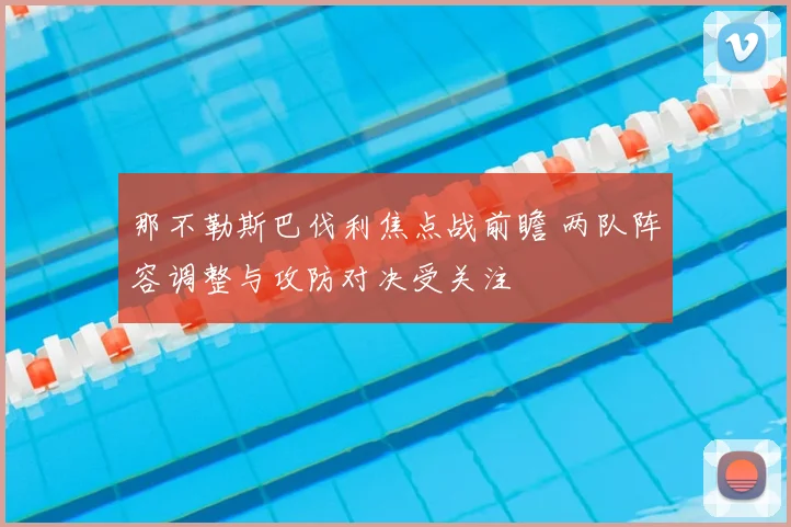 那不勒斯巴伐利焦点战前瞻 两队阵容调整与攻防对决受关注