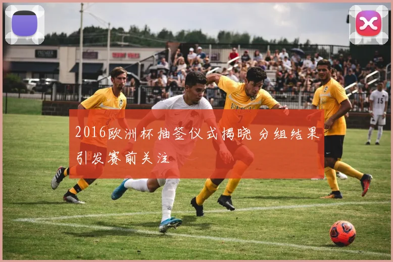 2016欧洲杯抽签仪式揭晓 分组结果引发赛前关注