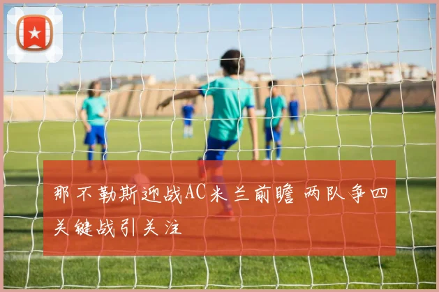 那不勒斯迎战AC米兰前瞻 两队争四关键战引关注