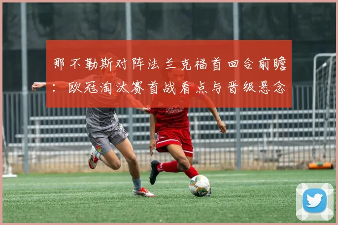 那不勒斯对阵法兰克福首回合前瞻：欧冠淘汰赛首战看点与晋级悬念