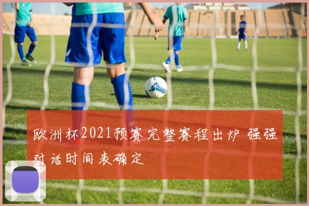 欧洲杯2021预赛完整赛程出炉 强强对话时间表确定