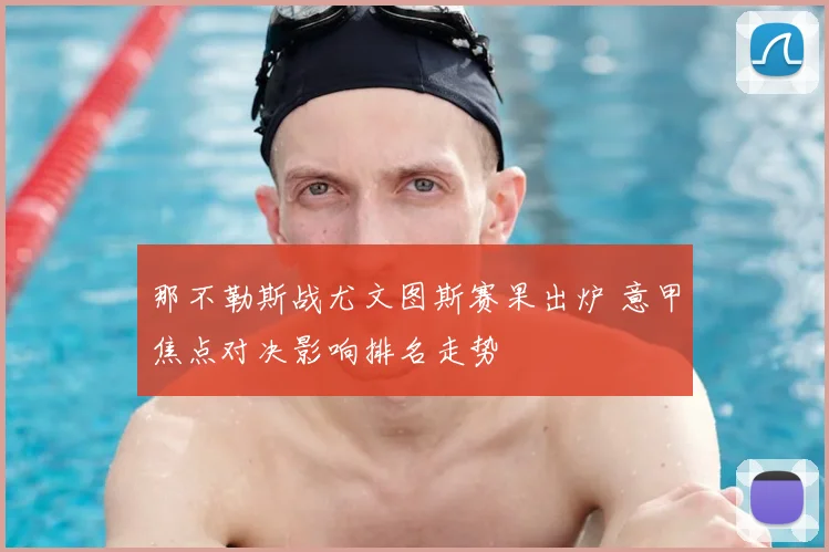 那不勒斯战尤文图斯赛果出炉 意甲焦点对决影响排名走势