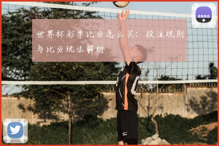 世界杯彩票比分怎么买：投注规则与比分玩法解析