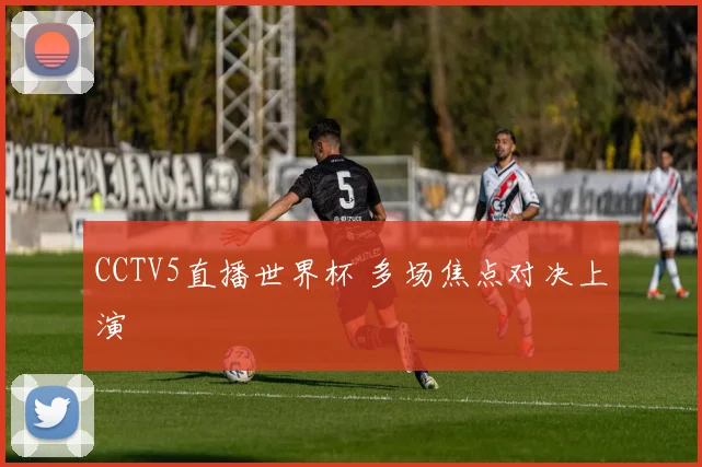 CCTV5直播世界杯 多场焦点对决上演