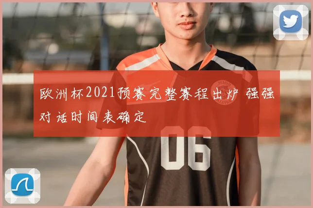 欧洲杯2021预赛完整赛程出炉 强强对话时间表确定