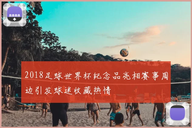 2018足球世界杯纪念品亮相赛事周边引发球迷收藏热情